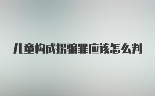 儿童构成拐骗罪应该怎么判