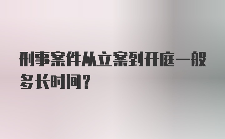 刑事案件从立案到开庭一般多长时间？