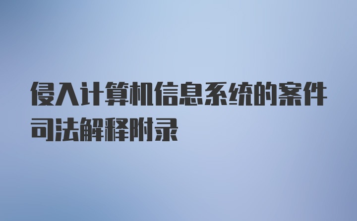 侵入计算机信息系统的案件司法解释附录