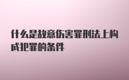 什么是故意伤害罪刑法上构成犯罪的条件