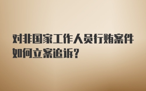 对非国家工作人员行贿案件如何立案追诉？