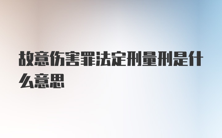 故意伤害罪法定刑量刑是什么意思