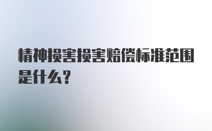 精神损害损害赔偿标准范围是什么？