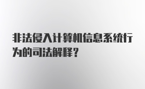 非法侵入计算机信息系统行为的司法解释？