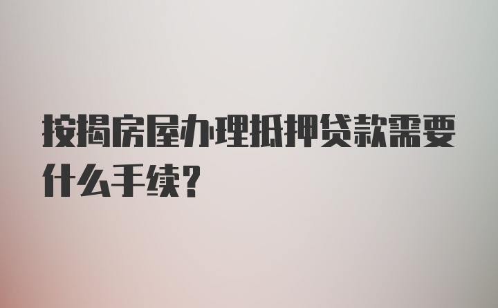 按揭房屋办理抵押贷款需要什么手续？