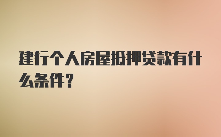 建行个人房屋抵押贷款有什么条件？