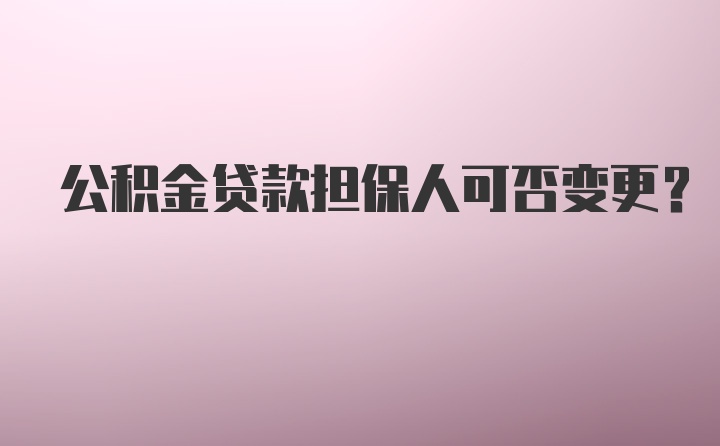 公积金贷款担保人可否变更？