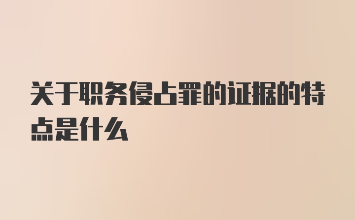 关于职务侵占罪的证据的特点是什么