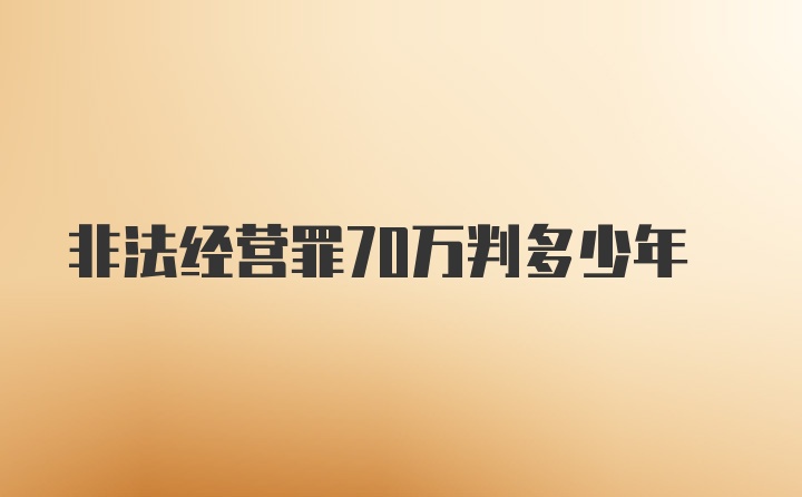 非法经营罪70万判多少年