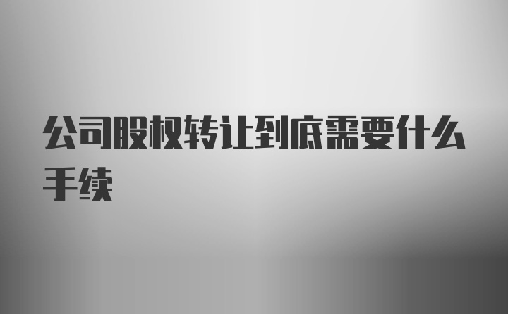 公司股权转让到底需要什么手续