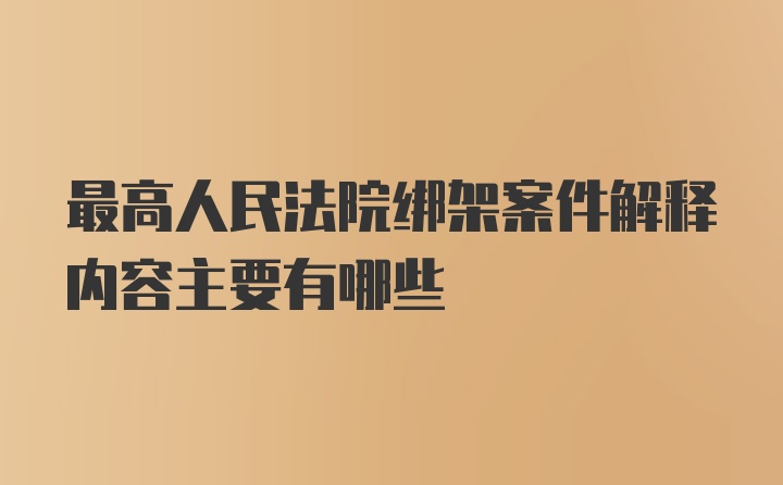 最高人民法院绑架案件解释内容主要有哪些