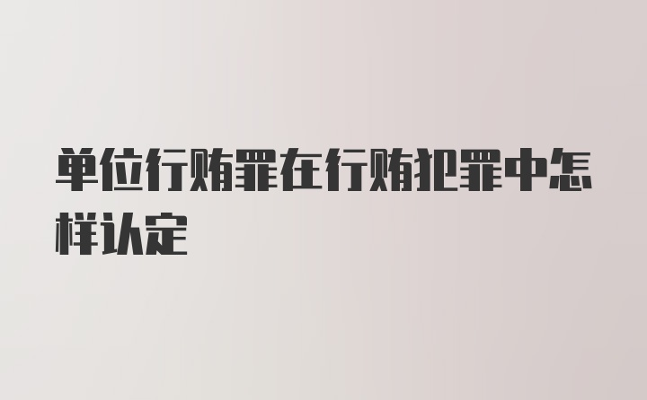 单位行贿罪在行贿犯罪中怎样认定