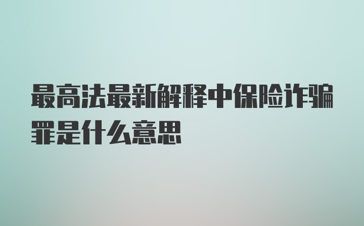 最高法最新解释中保险诈骗罪是什么意思