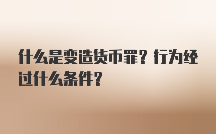 什么是变造货币罪？行为经过什么条件？