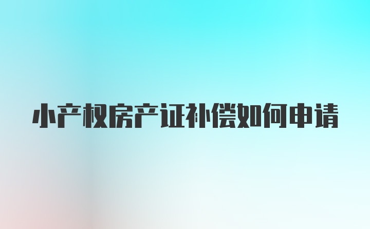 小产权房产证补偿如何申请