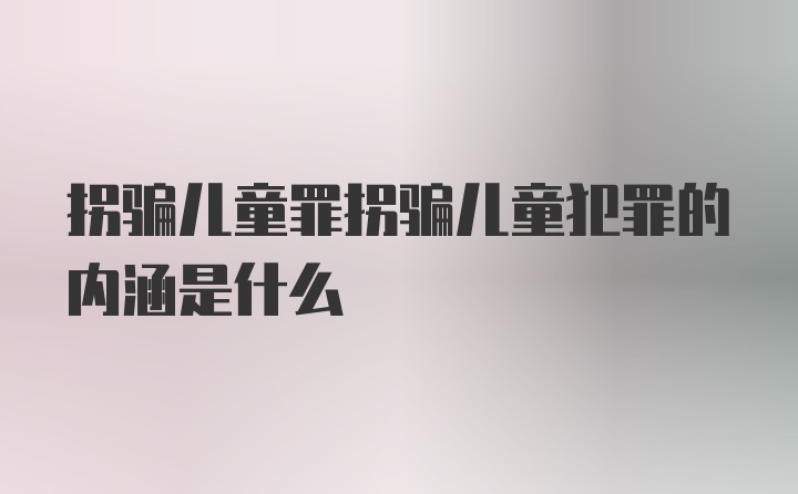 拐骗儿童罪拐骗儿童犯罪的内涵是什么