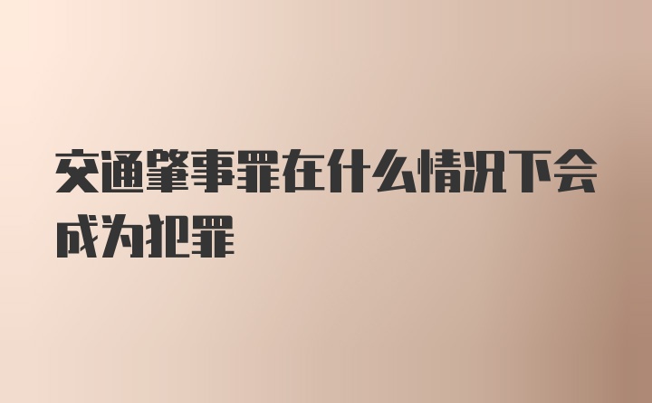 交通肇事罪在什么情况下会成为犯罪