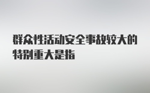 群众性活动安全事故较大的特别重大是指