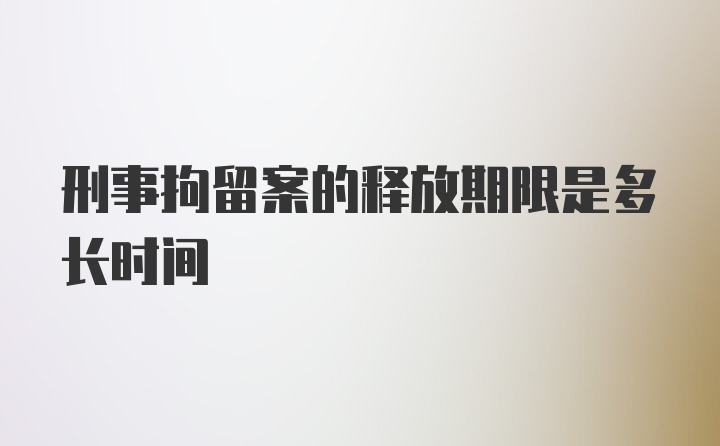 刑事拘留案的释放期限是多长时间