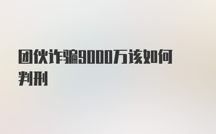 团伙诈骗9000万该如何判刑