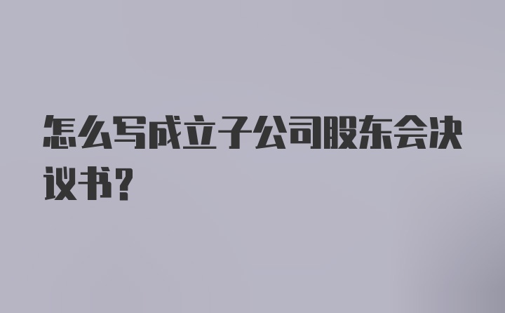 怎么写成立子公司股东会决议书?