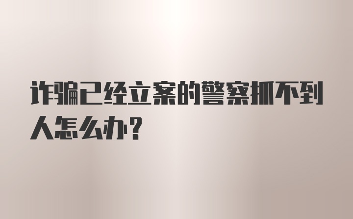 诈骗已经立案的警察抓不到人怎么办？