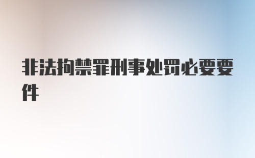 非法拘禁罪刑事处罚必要要件