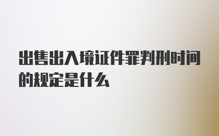 出售出入境证件罪判刑时间的规定是什么