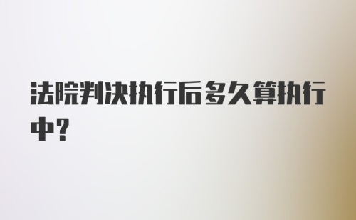 法院判决执行后多久算执行中？