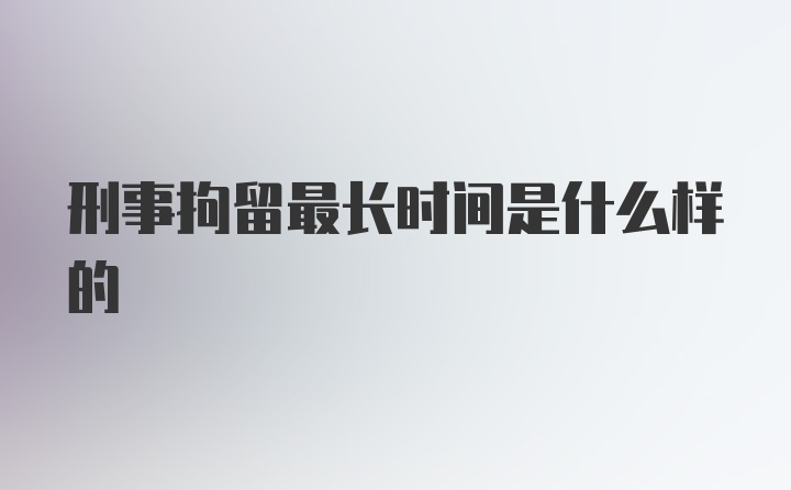 刑事拘留最长时间是什么样的