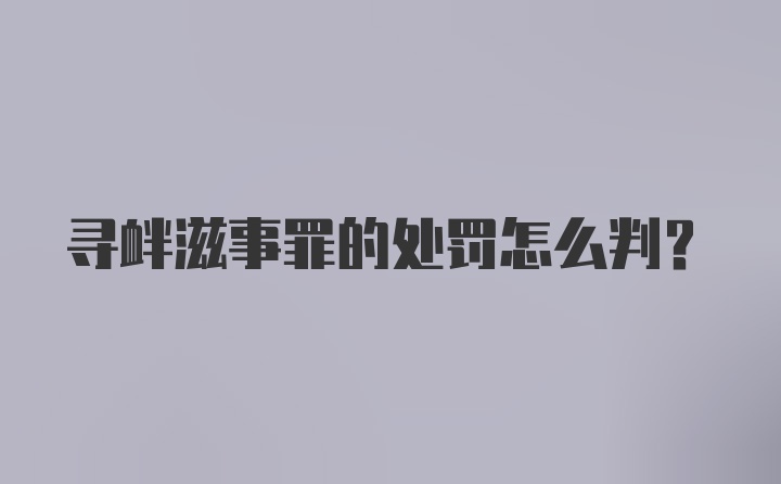 寻衅滋事罪的处罚怎么判？