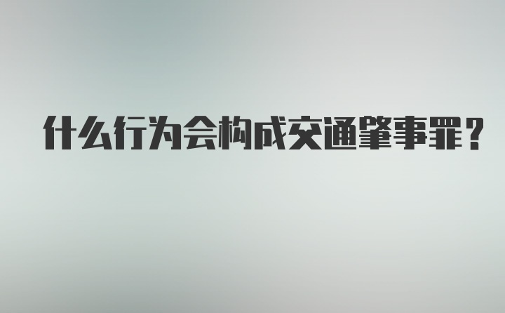 什么行为会构成交通肇事罪？