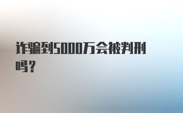 诈骗到5000万会被判刑吗？