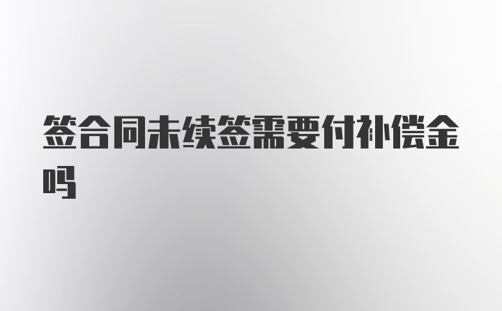 签合同未续签需要付补偿金吗