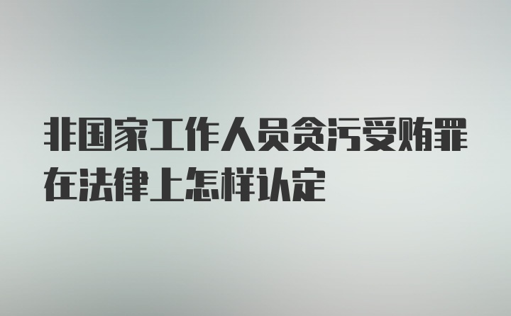 非国家工作人员贪污受贿罪在法律上怎样认定