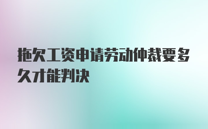 拖欠工资申请劳动仲裁要多久才能判决