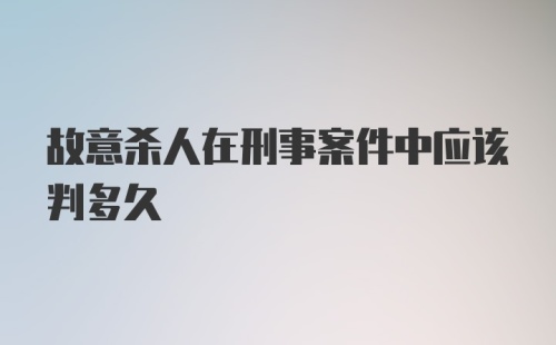 故意杀人在刑事案件中应该判多久