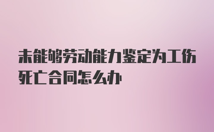 未能够劳动能力鉴定为工伤死亡合同怎么办