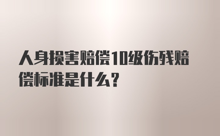 人身损害赔偿10级伤残赔偿标准是什么？