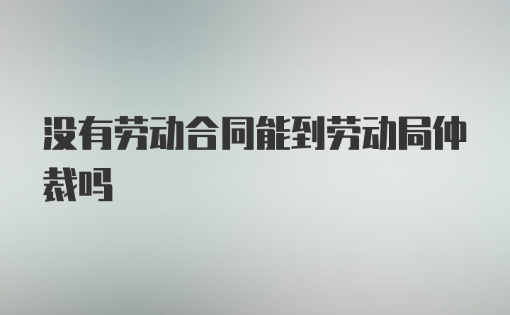 没有劳动合同能到劳动局仲裁吗