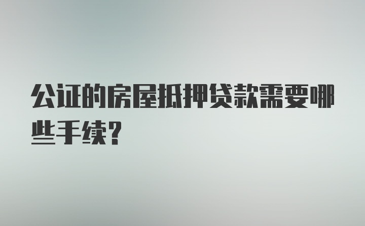 公证的房屋抵押贷款需要哪些手续？