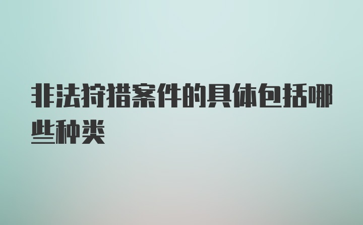 非法狩猎案件的具体包括哪些种类