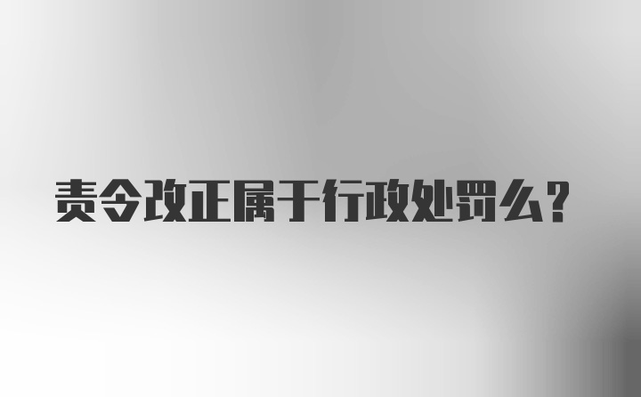 责令改正属于行政处罚么？