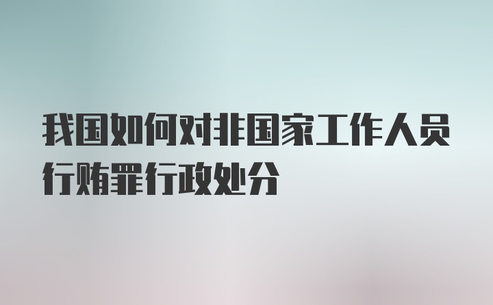 我国如何对非国家工作人员行贿罪行政处分