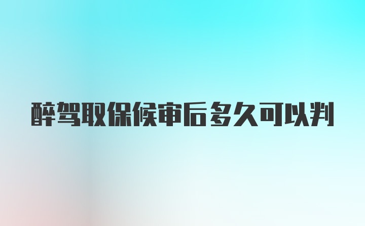 醉驾取保候审后多久可以判