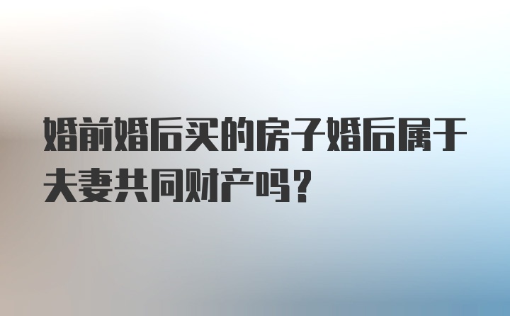 婚前婚后买的房子婚后属于夫妻共同财产吗?