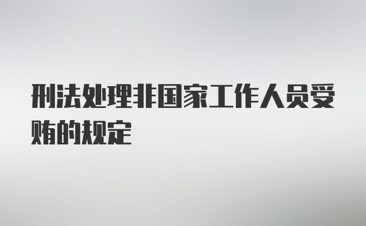 刑法处理非国家工作人员受贿的规定