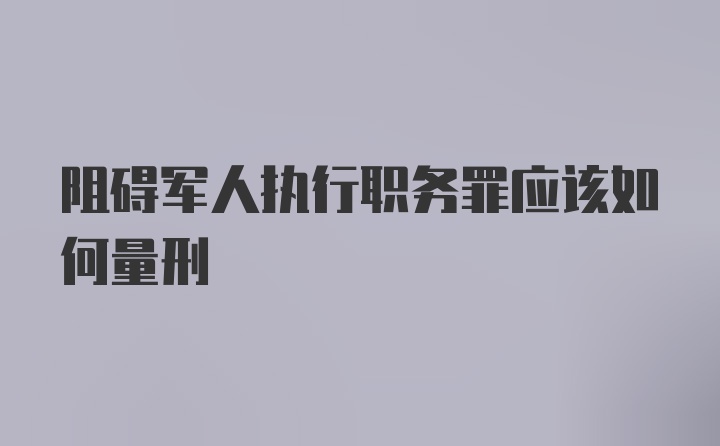 阻碍军人执行职务罪应该如何量刑