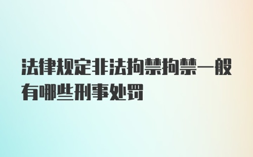 法律规定非法拘禁拘禁一般有哪些刑事处罚