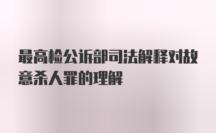 最高检公诉部司法解释对故意杀人罪的理解